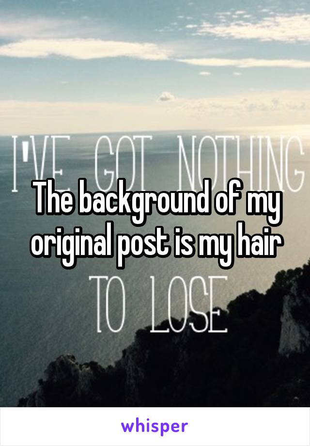 The background of my original post is my hair