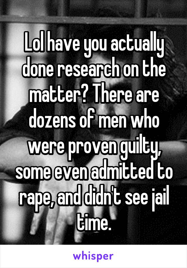 Lol have you actually done research on the matter? There are dozens of men who were proven guilty, some even admitted to rape, and didn't see jail time.