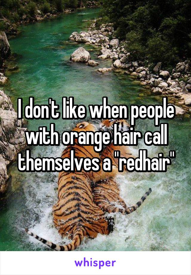 I don't like when people with orange hair call themselves a "redhair"