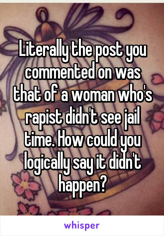 Literally the post you commented on was that of a woman who's rapist didn't see jail time. How could you logically say it didn't happen?