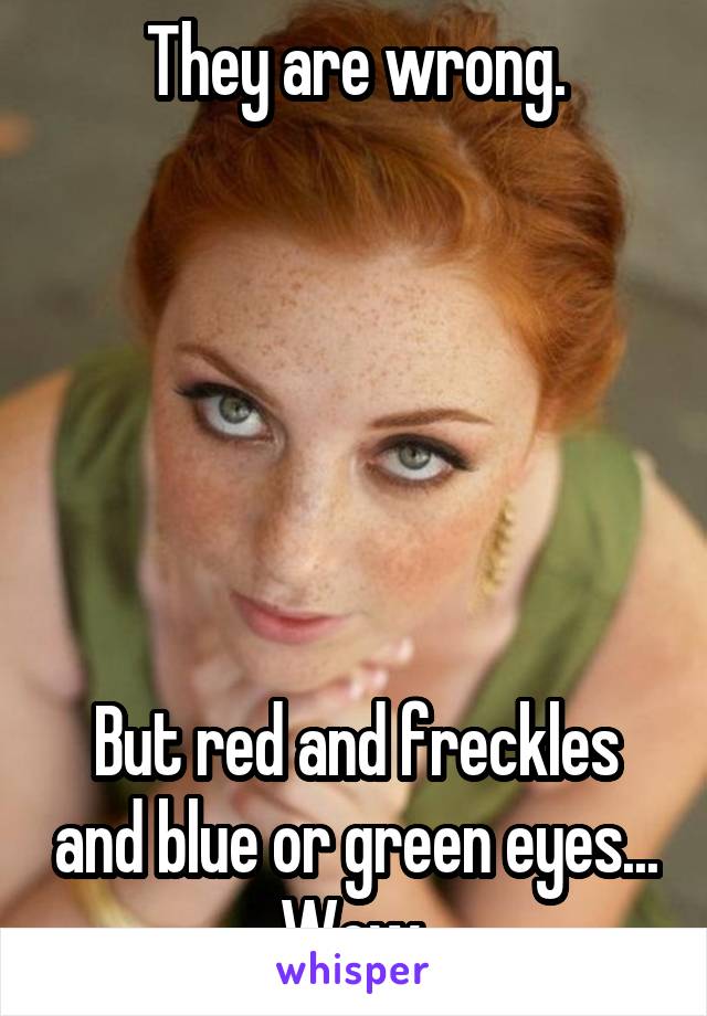 They are wrong.






But red and freckles and blue or green eyes...
Wow.