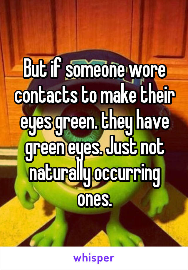 But if someone wore contacts to make their eyes green. they have green eyes. Just not naturally occurring ones.