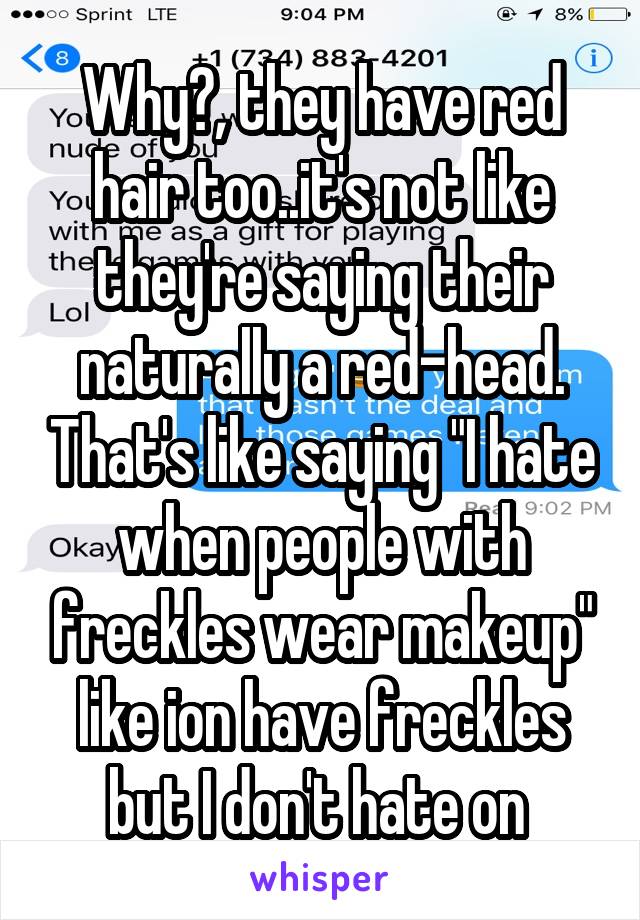 Why?, they have red hair too..it's not like they're saying their naturally a red-head. That's like saying "I hate when people with freckles wear makeup" like ion have freckles but I don't hate on 