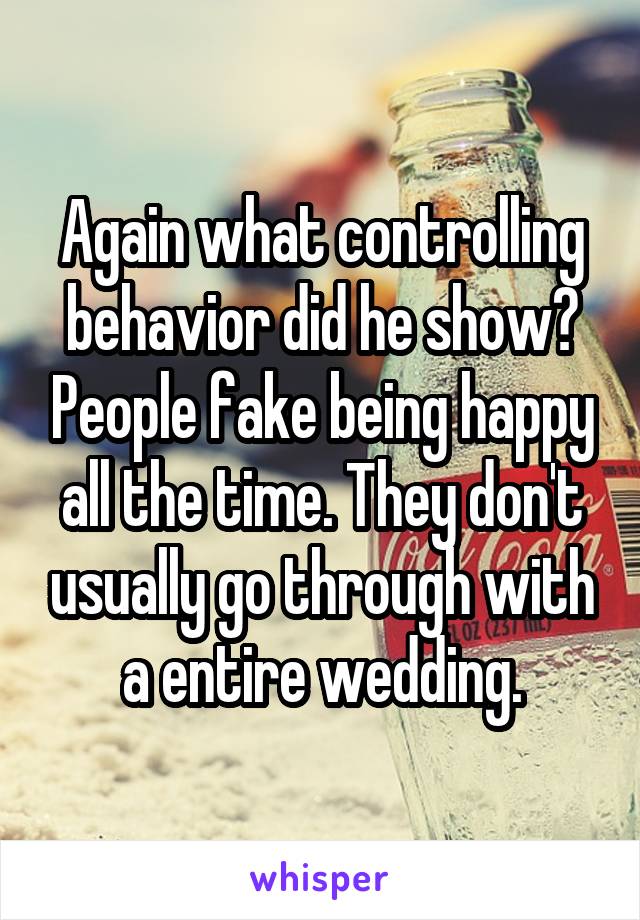 Again what controlling behavior did he show? People fake being happy all the time. They don't usually go through with a entire wedding.