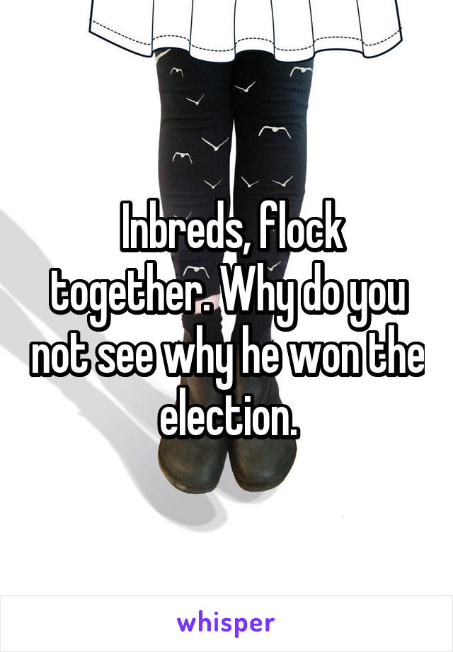  Inbreds, flock together. Why do you not see why he won the election.