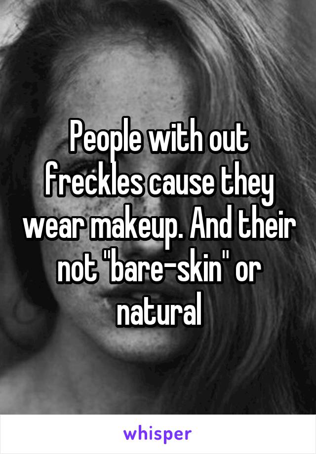 People with out freckles cause they wear makeup. And their not "bare-skin" or natural