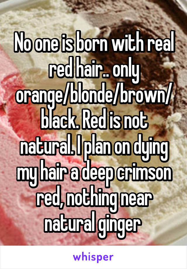 No one is born with real red hair.. only orange/blonde/brown/black. Red is not natural. I plan on dying my hair a deep crimson red, nothing near natural ginger 