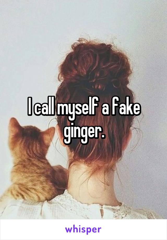 I call myself a fake ginger.