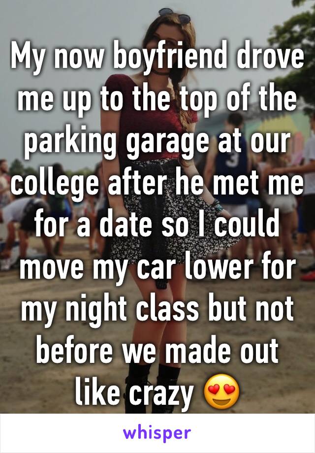 My now boyfriend drove me up to the top of the parking garage at our college after he met me for a date so I could move my car lower for my night class but not before we made out like crazy 😍