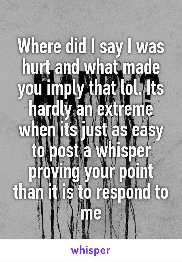 Where did I say I was hurt and what made you imply that lol. Its hardly an extreme when its just as easy to post a whisper proving your point than it is to respond to me