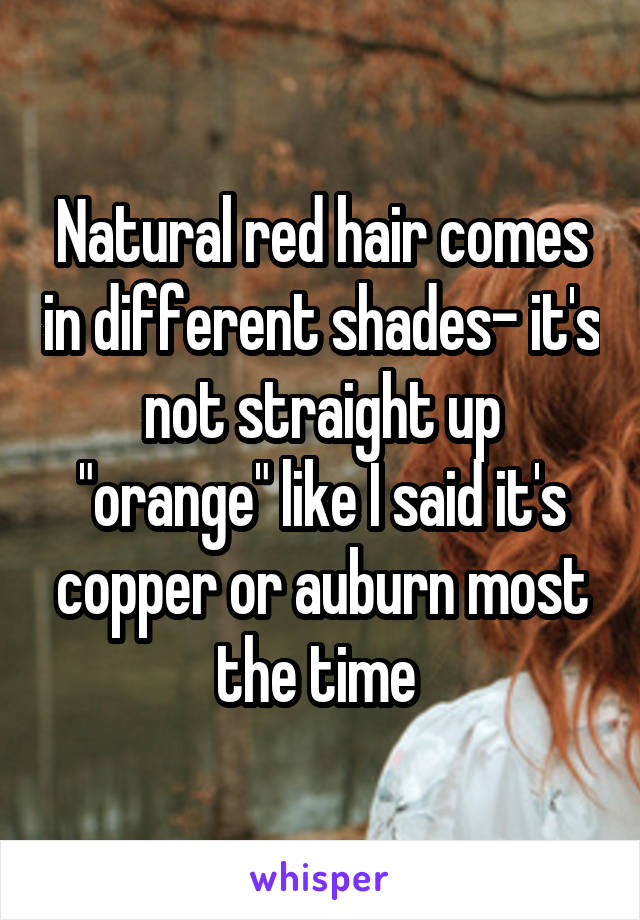 Natural red hair comes in different shades- it's not straight up "orange" like I said it's copper or auburn most the time 