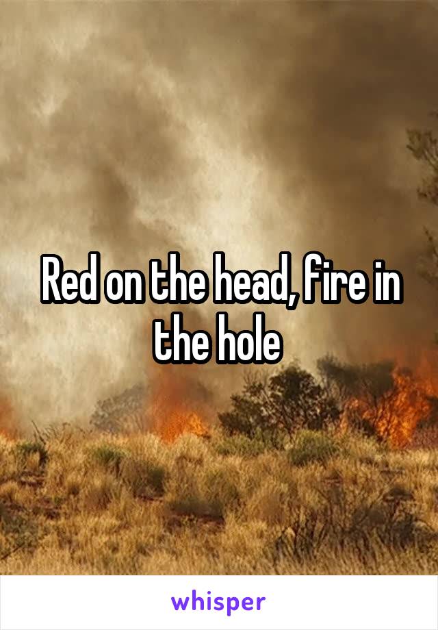 Red on the head, fire in the hole 