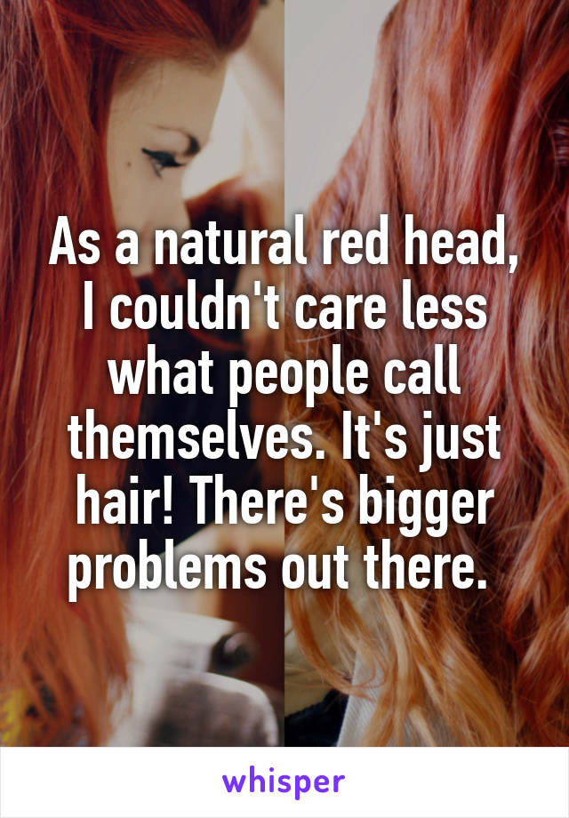 As a natural red head, I couldn't care less what people call themselves. It's just hair! There's bigger problems out there. 