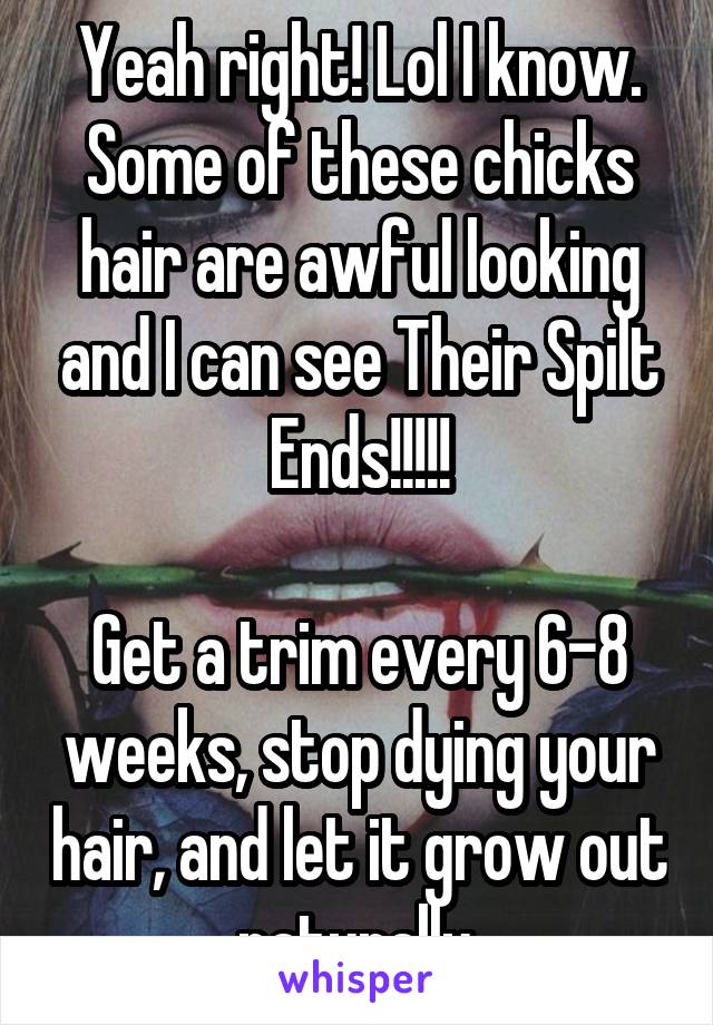 Yeah right! Lol I know. Some of these chicks hair are awful looking and I can see Their Spilt Ends!!!!!

Get a trim every 6-8 weeks, stop dying your hair, and let it grow out naturally.