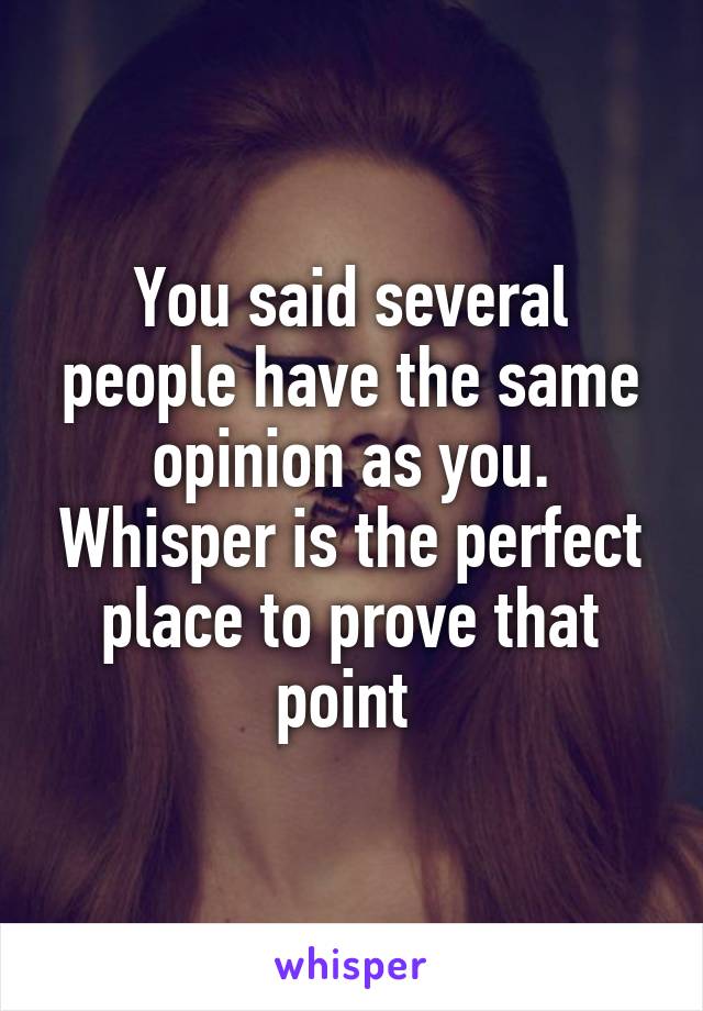 You said several people have the same opinion as you. Whisper is the perfect place to prove that point 