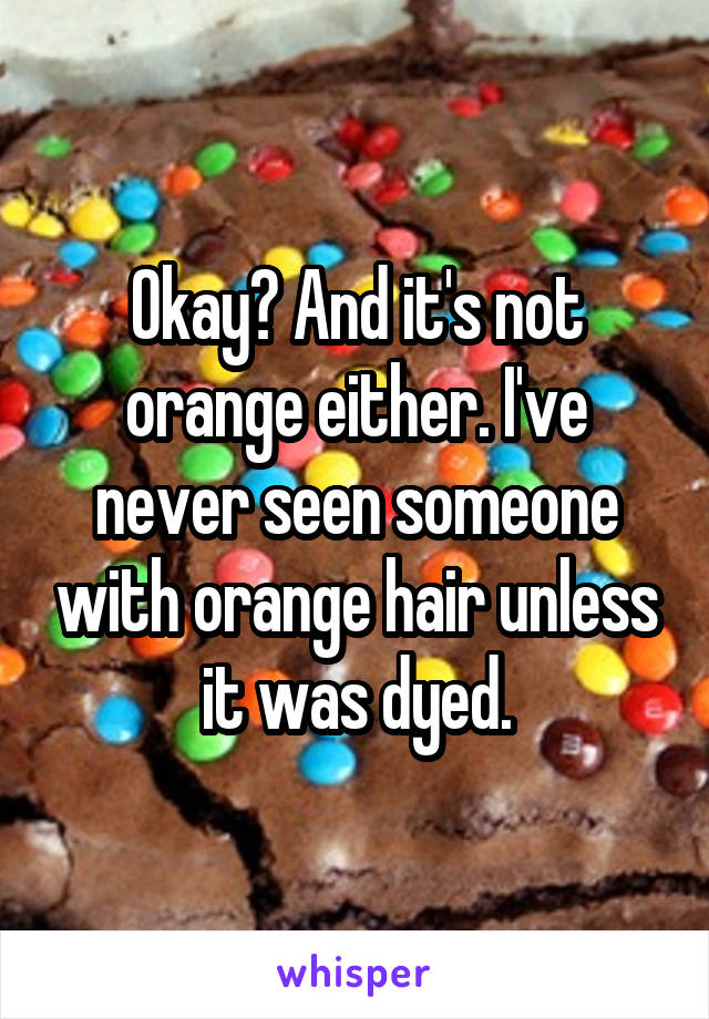 Okay? And it's not orange either. I've never seen someone with orange hair unless it was dyed.