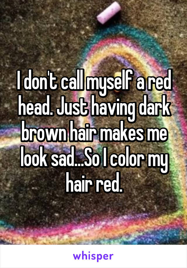 I don't call myself a red head. Just having dark brown hair makes me look sad...So I color my hair red.