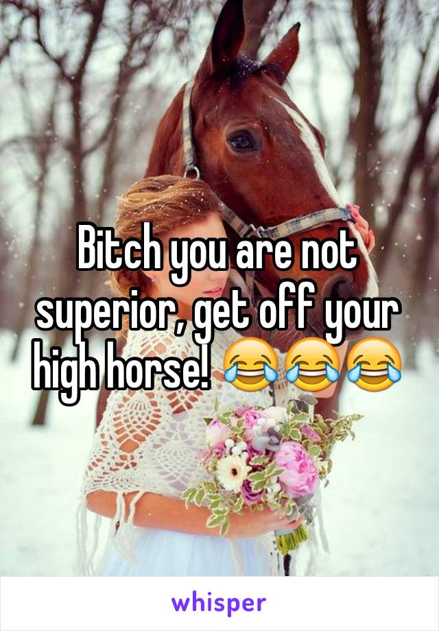 Bitch you are not superior, get off your high horse! 😂😂😂