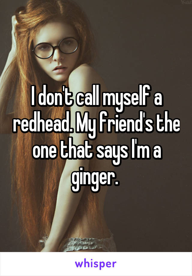 I don't call myself a redhead. My friend's the one that says I'm a ginger. 