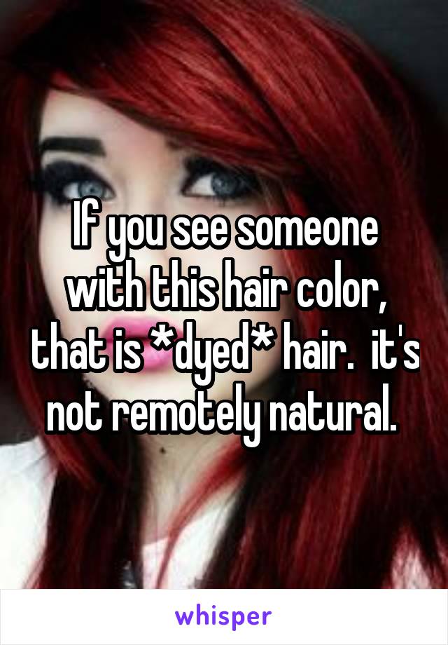 If you see someone with this hair color, that is *dyed* hair.  it's not remotely natural. 