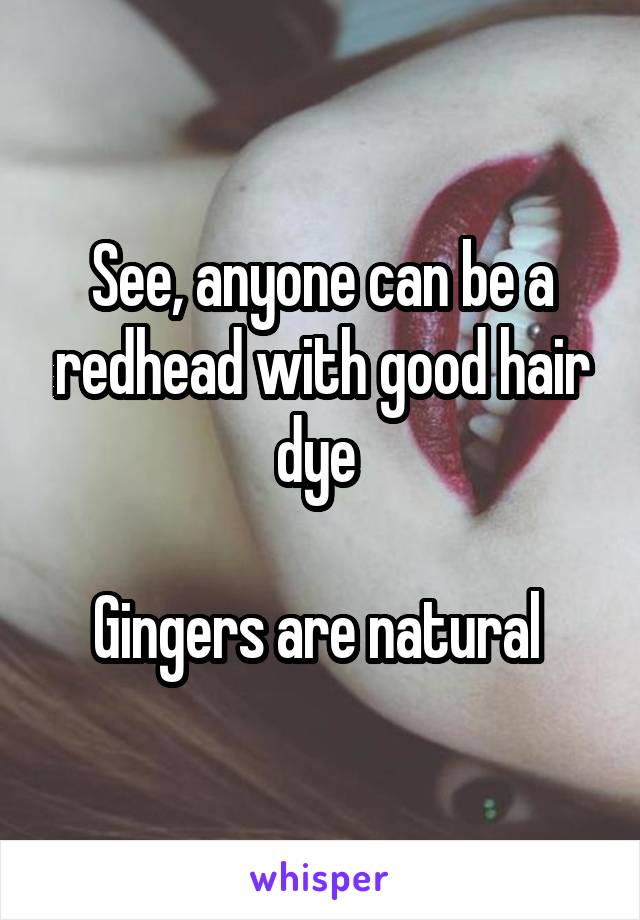 See, anyone can be a redhead with good hair dye 

Gingers are natural 