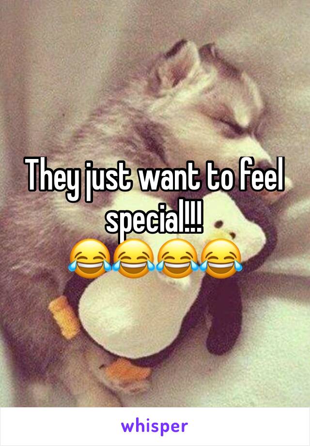 They just want to feel special!!! 
😂😂😂😂