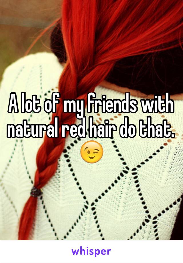 A lot of my friends with natural red hair do that. 
😉