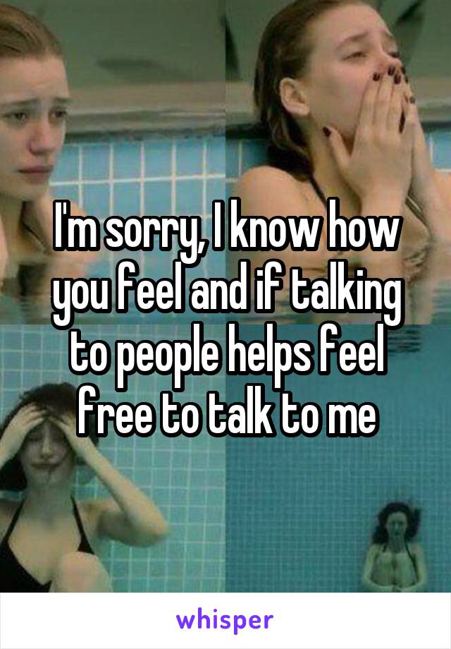 I'm sorry, I know how you feel and if talking to people helps feel free to talk to me