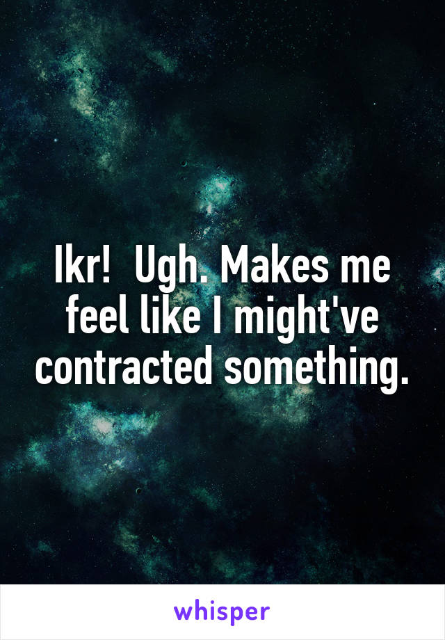 Ikr!  Ugh. Makes me feel like I might've contracted something.