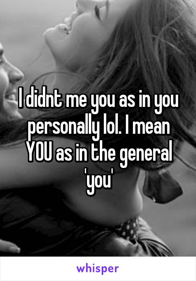 I didnt me you as in you personally lol. I mean YOU as in the general 'you'