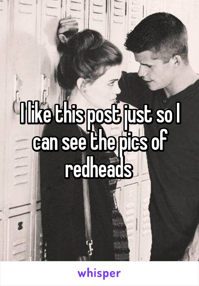 I like this post just so I can see the pics of redheads 