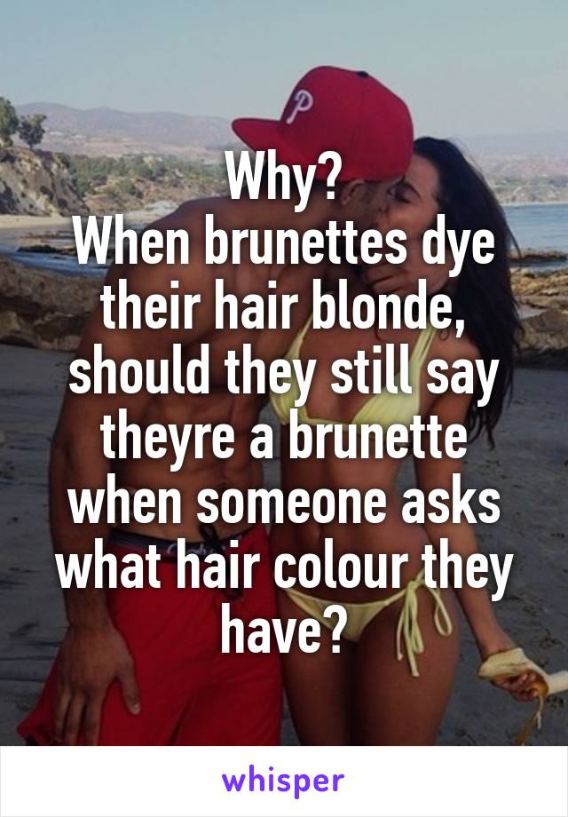 Why?
When brunettes dye their hair blonde, should they still say theyre a brunette when someone asks what hair colour they have?