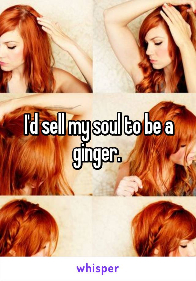 I'd sell my soul to be a ginger. 