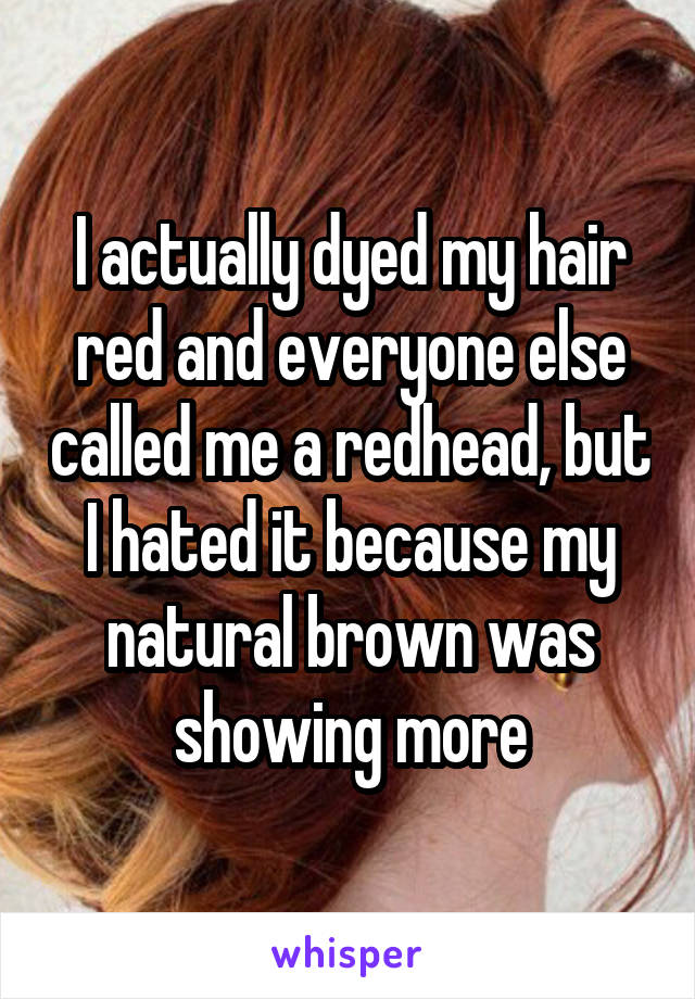 I actually dyed my hair red and everyone else called me a redhead, but I hated it because my natural brown was showing more