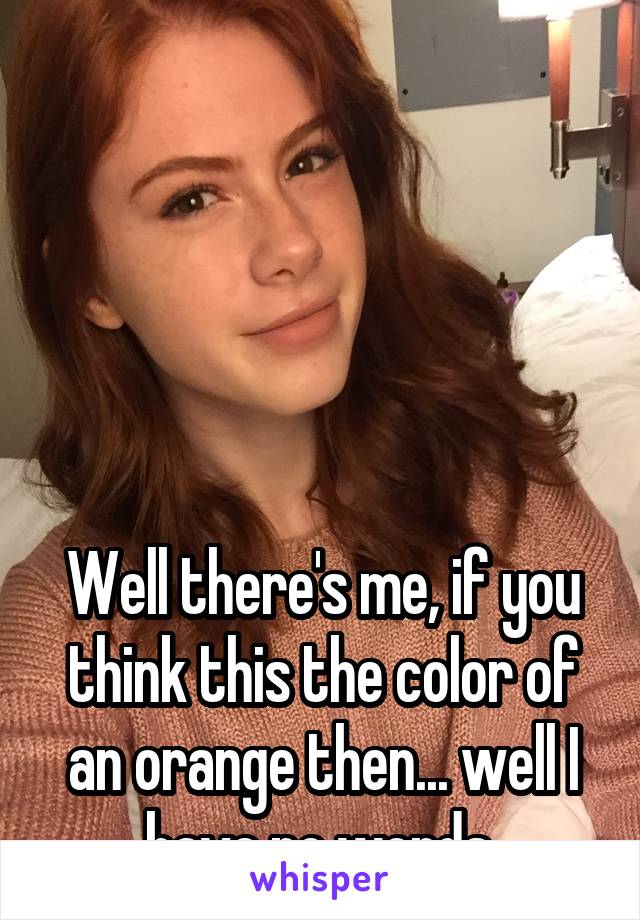 





Well there's me, if you think this the color of an orange then... well I have no words 