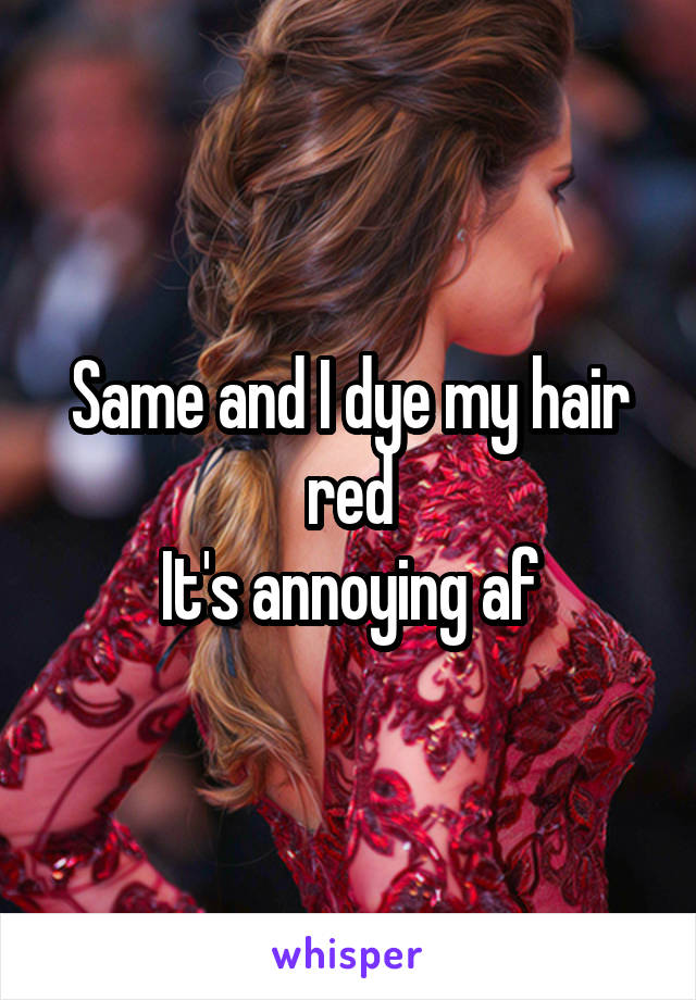 Same and I dye my hair red
It's annoying af