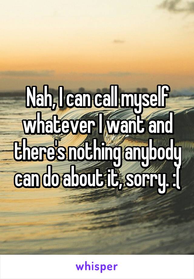 Nah, I can call myself whatever I want and there's nothing anybody can do about it, sorry. :(