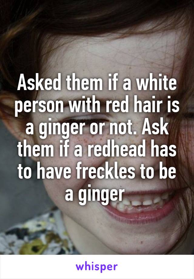 Asked them if a white person with red hair is a ginger or not. Ask them if a redhead has to have freckles to be a ginger 