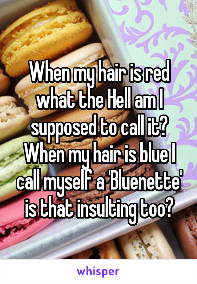 When my hair is red what the Hell am I supposed to call it?
When my hair is blue I call myself a 'Bluenette' is that insulting too?