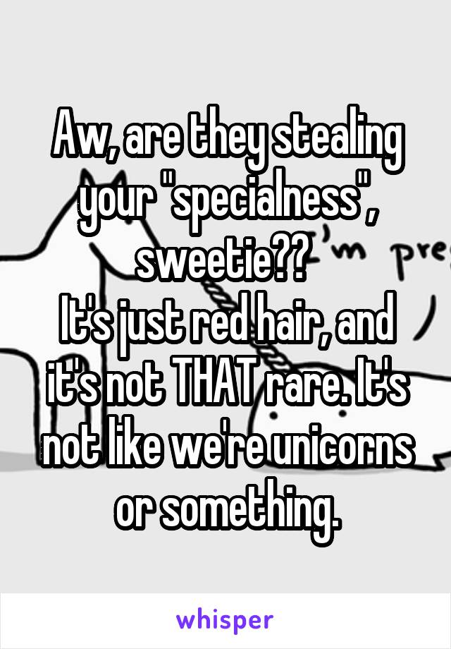 Aw, are they stealing your "specialness", sweetie?? 
It's just red hair, and it's not THAT rare. It's not like we're unicorns or something.