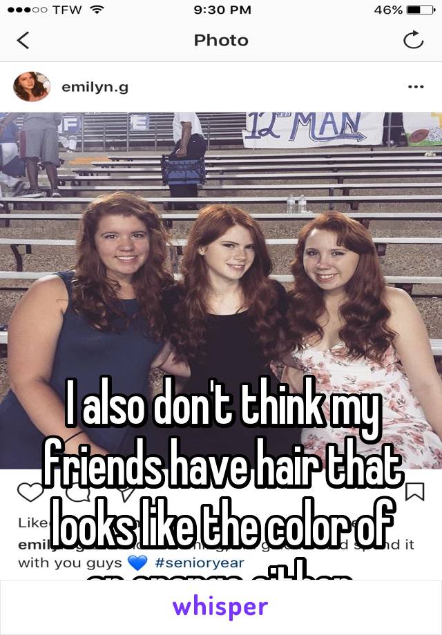 





I also don't think my friends have hair that looks like the color of an orange either 