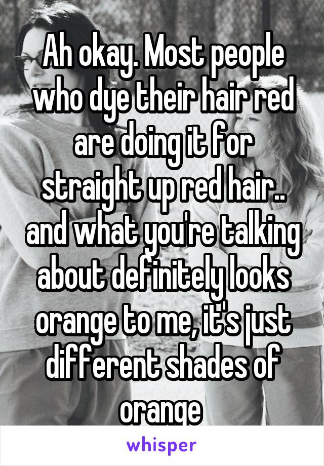 Ah okay. Most people who dye their hair red are doing it for straight up red hair.. and what you're talking about definitely looks orange to me, it's just different shades of orange 