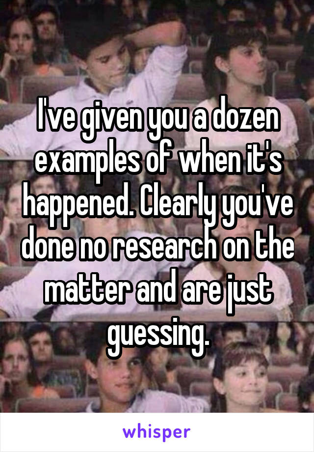 I've given you a dozen examples of when it's happened. Clearly you've done no research on the matter and are just guessing.