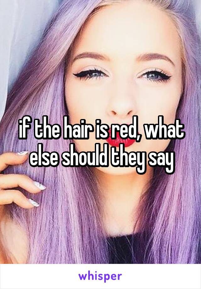 if the hair is red, what else should they say