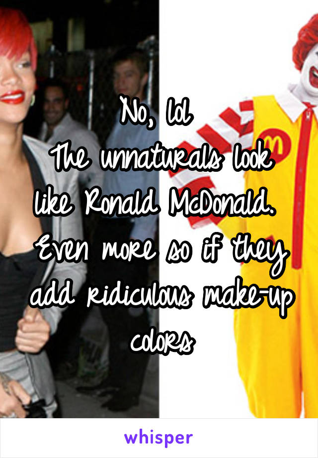 No, lol 
The unnaturals look like Ronald McDonald. 
Even more so if they add ridiculous make-up colors