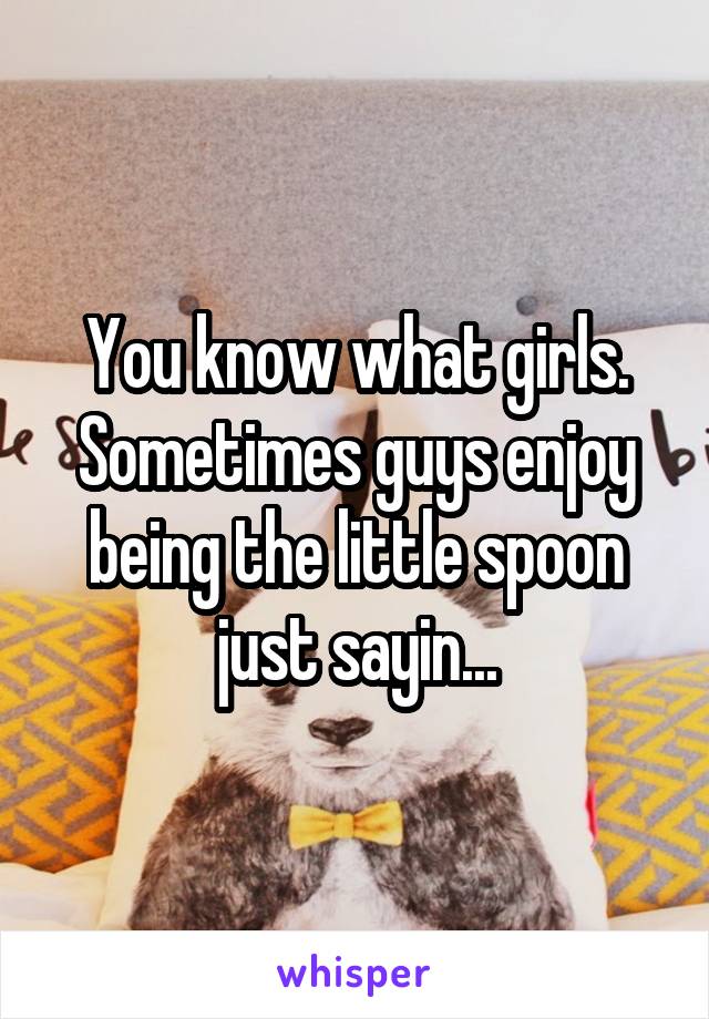 You know what girls. Sometimes guys enjoy being the little spoon just sayin...
