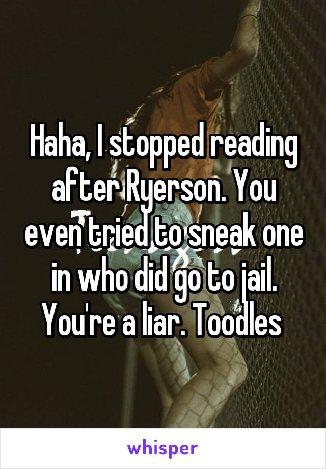 Haha, I stopped reading after Ryerson. You even tried to sneak one in who did go to jail. You're a liar. Toodles 