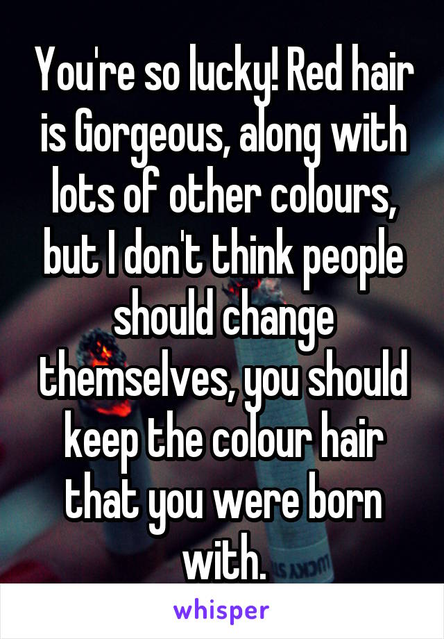 You're so lucky! Red hair is Gorgeous, along with lots of other colours, but I don't think people should change themselves, you should keep the colour hair that you were born with.