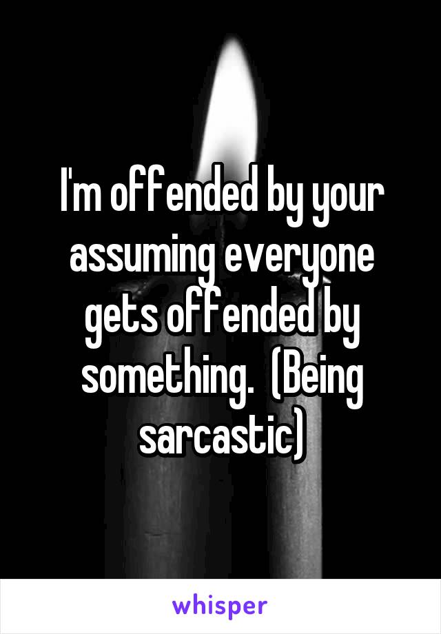 I'm offended by your assuming everyone gets offended by something.  (Being sarcastic)