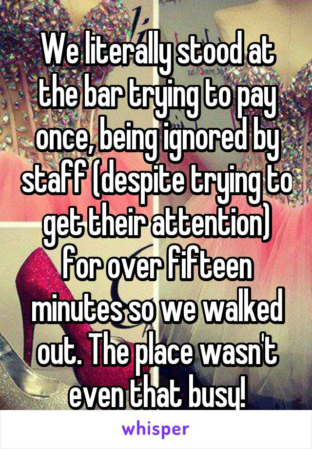 We literally stood at the bar trying to pay once, being ignored by staff (despite trying to get their attention) for over fifteen minutes so we walked out. The place wasn't even that busy!